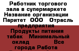 Работник торгового зала в супермаркете › Название организации ­ Паритет, ООО › Отрасль предприятия ­ Продукты питания, табак › Минимальный оклад ­ 20 000 - Все города Работа » Вакансии   . Адыгея респ.,Адыгейск г.